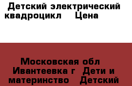 Детский электрический квадроцикл  › Цена ­ 32 000 - Московская обл., Ивантеевка г. Дети и материнство » Детский транспорт   . Московская обл.